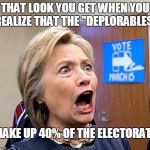 Hillary Triggered | THAT LOOK YOU GET WHEN YOU REALIZE THAT THE "DEPLORABLES"; MAKE UP 40% OF THE ELECTORATE | image tagged in hillary triggered | made w/ Imgflip meme maker