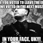 mussolini | OH, YOU VOTED TO LEAVE THE EU? WELL, WE VOTED IN THE NEXT MUSSOLINI. IN YOUR FACE, UK!!! | image tagged in mussolini | made w/ Imgflip meme maker