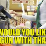 America 2017 | WOULD YOU LIKE A GUN WITH THAT? | image tagged in cashier stories,memes | made w/ Imgflip meme maker