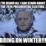 Winter is coming... | I'VE HEARD ALL I CAN STAND ABOUT THE 2016 PRESIDENTIAL ELECTION... BRING ON WINTER!!! | image tagged in game of thrones,winter,2016 election,jack nicholson,trump,election | made w/ Imgflip meme maker