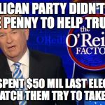 Bill O'Reilly Fox News | REPUBLICAN PARTY DIDN'T SPEND ONE PENNY TO HELP TRUMP. THEY SPENT $50 MIL LAST ELECTION. NOW WATCH THEM TRY TO TAKE CREDIT | image tagged in bill o'reilly fox news | made w/ Imgflip meme maker