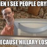 Napoleon Dynamite Bro | WHEN I SEE PEOPLE CRYING; BECAUSE HILLARY LOST | image tagged in napoleon dynamite bro | made w/ Imgflip meme maker