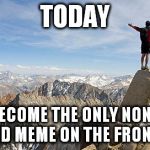 Today I Will Exceed My Goals | TODAY; I WILL BECOME THE ONLY NON-TRUMP RELATED MEME ON THE FRONT PAGE. | image tagged in today i will exceed my goals | made w/ Imgflip meme maker