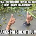 underWater | WITH ALL THE LIBERALS CRYING CALIFORNIA IS NO LONGER IN A DROUGHT. THANKS PRESIDENT TRUMP! | image tagged in underwater | made w/ Imgflip meme maker