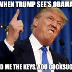 Donald Trump mad | WHEN TRUMP SEE'S OBAMA; HAND ME THE KEYS, YOU COCKSUCKER | image tagged in donald trump mad | made w/ Imgflip meme maker