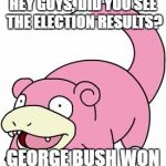 slowbro | HEY GUYS, DID YOU SEE THE ELECTION RESULTS? GEORGE BUSH WON | image tagged in slowbro | made w/ Imgflip meme maker