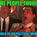 Cool Story, Clinkster :) | SOME PEOPLE THOUGHT; THERE WOULD BE NO POLITICAL MEMES TODAY | image tagged in memes,political memes,funny,donald trump,save steve harvey,goodfellas laughing scene henry hill | made w/ Imgflip meme maker