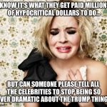 Dramatic | I KNOW IT'S WHAT THEY GET PAID MILLIONS OF HYPOCRITICAL DOLLARS TO DO... BUT CAN SOMEONE PLEASE TELL ALL THE CELEBRITIES TO STOP BEING SO OVER DRAMATIC ABOUT THE TRUMP THING? | image tagged in dramatic | made w/ Imgflip meme maker