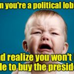 How can you bribe a multi-billionaire with money? | When you're a political lobbyist; and realize you won't be able to buy the president | image tagged in crying baby | made w/ Imgflip meme maker