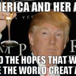 Donald Trump Cheers | TO AMERICA AND HER ALLIES; AND THE HOPES THAT WE'LL MAKE THE WORLD GREAT AGAIN! | image tagged in donald trump cheers,memes,donald trump approves,hillary clinton for prison hospital 2016,45th president | made w/ Imgflip meme maker