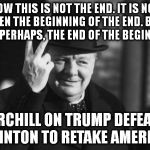 Winston Churchill | NOW THIS IS NOT THE END. IT IS NOT EVEN THE BEGINNING OF THE END. BUT IT IS, PERHAPS, THE END OF THE BEGINNING. CHURCHILL ON TRUMP DEFEATING CLINTON TO RETAKE AMERICA | image tagged in winston churchill | made w/ Imgflip meme maker