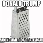 cheese grater | DONALD TRUMP; MAKING AMERICA GRATE AGAIN | image tagged in cheese grater | made w/ Imgflip meme maker