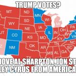 2016 Election map  | TRUMP VOTES? OR REMOVE AL SHARPTON, JON STEWART AND MILEY CYRUS FROM AMERICA VOTES? | image tagged in 2016 election map | made w/ Imgflip meme maker