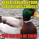 Good Advise Duck | NEVER LAUGH AT YOUR GIRLFRIENDS CHOICES; YOU ARE ONE OF THEM. | image tagged in good advise duck | made w/ Imgflip meme maker