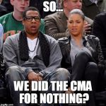 beyonce jayz | SO... WE DID THE CMA FOR NOTHING? | image tagged in beyonce jayz | made w/ Imgflip meme maker