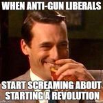 The real revolution happened on Nov. 8th | WHEN ANTI-GUN LIBERALS; START SCREAMING ABOUT STARTING A REVOLUTION | image tagged in laughing don draper,trump 2016,hillary clinton 2016,memes,political meme | made w/ Imgflip meme maker