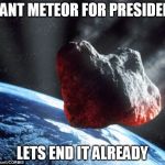 GiantMeteor2016 | GIANT METEOR FOR PRESIDENT; LETS END IT ALREADY | image tagged in giantmeteor2016 | made w/ Imgflip meme maker