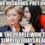 Todaysreality | MA'AM OUR HUSBANDS PREY ON WOMEN; IT'S OK THE PEOPLE WON'T CARE IT'S SIMPLY TODAYSREALITY | image tagged in huma and hillary,usernames,memes | made w/ Imgflip meme maker