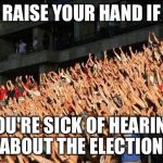 Raise your hand if  | RAISE YOUR HAND IF; YOU'RE SICK OF HEARING ABOUT THE ELECTION | image tagged in raise your hand if | made w/ Imgflip meme maker