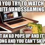 Spongegar computer | WHEN YOU TRY TO WATCH YOUR FAVORITE VANOSSGAMING VIDEO; BUT AN AD POPS UP AND IT'S 5 MINS LONG AND YOU CAN'T SKIP THE AD | image tagged in spongegar computer | made w/ Imgflip meme maker