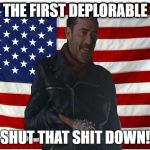 Vote for Negan | THE FIRST DEPLORABLE; SHUT THAT SHIT DOWN! | image tagged in vote for negan | made w/ Imgflip meme maker