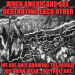 death and destruction | WHEN AMERICANS ARE DESTROYING EACH OTHER; WE ARE ONLY SHOWING THE WORLD JUST HOW WEAK... WE TRULY ARE | image tagged in death and destruction | made w/ Imgflip meme maker