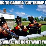 canadaaa | MOVING TO CANADA 'CUZ TRUMP WON? GUESS WHAT... WE DON'T WANT YOU, EH! | image tagged in canadaaa | made w/ Imgflip meme maker