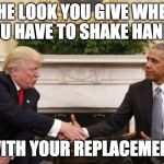 4 more years! 4 more years.....of TRUMP! | THE LOOK YOU GIVE WHEN YOU HAVE TO SHAKE HANDS; WITH YOUR REPLACEMENT | image tagged in trump shakes obama's hand,obama,donald trump,bacon,handshake,hillary clinton | made w/ Imgflip meme maker