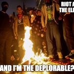Anti Trump Riot | RIOT AFTER THE ELECTION; AND I'M THE DEPLORABLE? | image tagged in anti trump riot | made w/ Imgflip meme maker