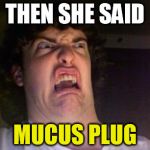 some things you don't need to know | THEN SHE SAID; MUCUS PLUG | image tagged in scared out,plug life | made w/ Imgflip meme maker