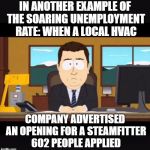 Use someone's USERNAME in your meme weekend! Friday - Sun Nov 11-12-13.-Steamfitter 602 | IN ANOTHER EXAMPLE OF THE SOARING UNEMPLOYMENT RATE: WHEN A LOCAL HVAC; COMPANY ADVERTISED AN OPENING FOR A STEAMFITTER 602 PEOPLE APPLIED | image tagged in news anchor,memes,steamfitter 602,economy,unemployment,southpark | made w/ Imgflip meme maker