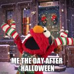 seasonsgreeting sesame street | ME THE DAY AFTER HALLOWEEN | image tagged in seasonsgreeting sesame street,christmas,halloween,elmo | made w/ Imgflip meme maker