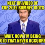 Man, so much meme material out there right now! | NEXT UP, VIDEO OF THE 2012 ROMNEY RIOTS; WAIT, NOW I'M BEING TOLD THAT NEVER OCCURRED | image tagged in news flash | made w/ Imgflip meme maker