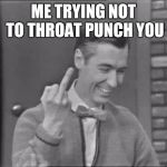 Mr Rogers Flipping the Bird | ME TRYING NOT TO THROAT PUNCH YOU | image tagged in mr rogers flipping the bird,angry,fuck you | made w/ Imgflip meme maker