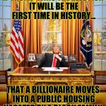 TRUMP TO GOP | IF TRUMP WINS THE ELECTION IT WILL BE THE FIRST TIME IN HISTORY... THAT A BILLIONAIRE MOVES INTO A PUBLIC HOUSING VACATED BY A BLACK FAMILY. | image tagged in trump to gop | made w/ Imgflip meme maker