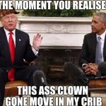 TRUMP AND OBAMA | THE MOMENT YOU REALISE; THIS ASS CLOWN GONE MOVE IN MY CRIB | image tagged in trump and obama,scumbag | made w/ Imgflip meme maker