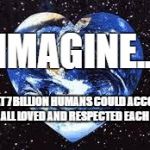 Love Earth | IMAGINE... ... WHAT 7 BILLION HUMANS COULD ACCOMPLISH IF WE ALL LOVED AND RESPECTED EACH OTHER. | image tagged in love earth | made w/ Imgflip meme maker