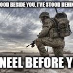 For my Fellow Veterans | I'VE STOOD BESIDE YOU, I'VE STOOD BEHIND YOU; I KNEEL BEFORE YOU | image tagged in veterans day,honor,courage,commitment,navy,air force | made w/ Imgflip meme maker
