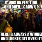 Trump Protests | IT WAS AN ELECTION CHILDREN....GROW UP; THERE IS ALWAYS A WINNER AND LOOSER GET OVER IT! | image tagged in trump protests | made w/ Imgflip meme maker