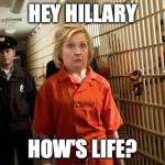 Hillary Jail | HEY HILLARY; HOW'S LIFE? | image tagged in hillary jail | made w/ Imgflip meme maker