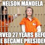 Hillary Prison | NELSON MANDELA; SERVED 27 YEARS BEFORE HE BECAME PRESIDENT | image tagged in hillary prison | made w/ Imgflip meme maker