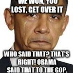 Obama crying | "WE WON, YOU LOST, GET OVER IT; WHO SAID THAT? THAT'S RIGHT! OBAMA SAID THAT TO THE GOP. | image tagged in obama crying | made w/ Imgflip meme maker