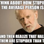 George Carlin | THINK ABOUT HOW STUPID THE AVERAGE PERSON IS; AND THEN REALIZE THAT HALF OF THEM ARE STUPIDER THAN THAT | image tagged in george carlin | made w/ Imgflip meme maker