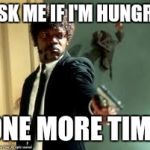 When I'm on a diet | ASK ME IF I'M HUNGRY; ONE MORE TIME | image tagged in one more time | made w/ Imgflip meme maker