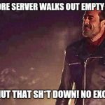 Negan. | IF ONE MORE SERVER WALKS OUT EMPTY HANDED! I WILL SHUT THAT SH*T DOWN! NO EXCEPTIONS | image tagged in negan | made w/ Imgflip meme maker