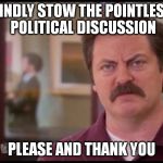Ron Swanson | KINDLY STOW THE POINTLESS POLITICAL DISCUSSION; PLEASE AND THANK YOU | image tagged in ron swanson | made w/ Imgflip meme maker