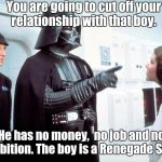 User name in the meme weekend.  | You are going to cut off your relationship with that boy. He has no money,  no job and no ambition. The boy is a Renegade Sith. | image tagged in darth vader,funny meme,sith | made w/ Imgflip meme maker