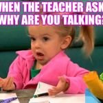 When the teacher asks  | WHEN THE TEACHER ASKS "WHY ARE YOU TALKING?" | image tagged in when the teacher asks | made w/ Imgflip meme maker