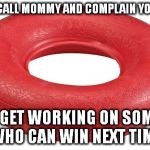 Butthurt | OKAY, CALL MOMMY AND COMPLAIN YOU LOST; THEN GET WORKING ON SOMEONE WHO CAN WIN NEXT TIME | image tagged in butthurt | made w/ Imgflip meme maker