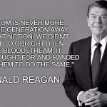 Ronald Reagan | "FREEDOM IS NEVER MORE THANONE GENERATION AWAY FROM EXTINCTION. WE DIDN'T PASS IT TO OUR CHILDREN IN THE BLOODSTREAM. IT MUST BE FOUGHT FOR  | image tagged in ronald reagan | made w/ Imgflip meme maker